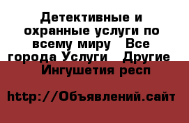 Детективные и охранные услуги по всему миру - Все города Услуги » Другие   . Ингушетия респ.